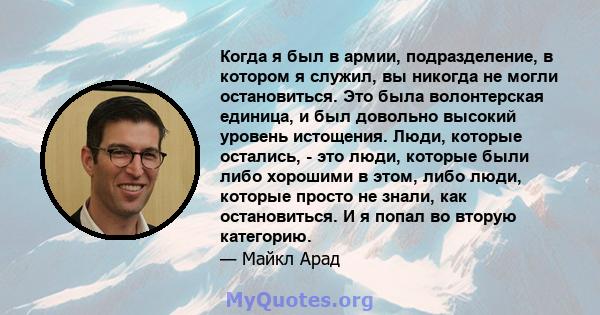 Когда я был в армии, подразделение, в котором я служил, вы никогда не могли остановиться. Это была волонтерская единица, и был довольно высокий уровень истощения. Люди, которые остались, - это люди, которые были либо