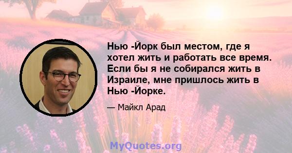 Нью -Йорк был местом, где я хотел жить и работать все время. Если бы я не собирался жить в Израиле, мне пришлось жить в Нью -Йорке.