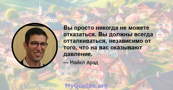 Вы просто никогда не можете отказаться. Вы должны всегда отталкиваться, независимо от того, что на вас оказывают давление.