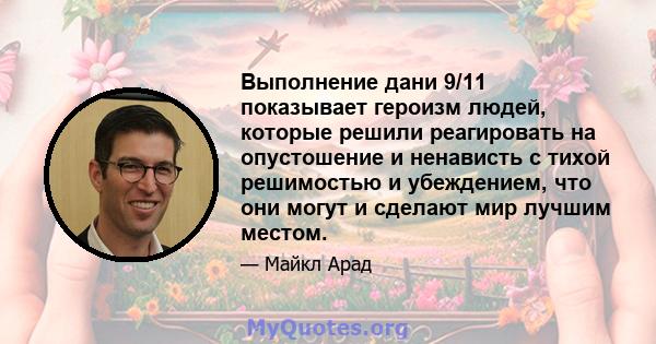 Выполнение дани 9/11 показывает героизм людей, которые решили реагировать на опустошение и ненависть с тихой решимостью и убеждением, что они могут и сделают мир лучшим местом.