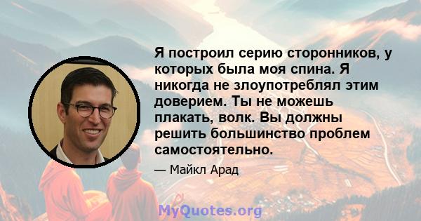 Я построил серию сторонников, у которых была моя спина. Я никогда не злоупотреблял этим доверием. Ты не можешь плакать, волк. Вы должны решить большинство проблем самостоятельно.