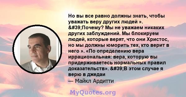 Но вы все равно должны знать, чтобы уважать веру других людей ». 'Почему? Мы не уважаем никаких других заблуждений. Мы блокируем людей, которые верят, что они Христос, но мы должны юморить тех, кто верит в него ».