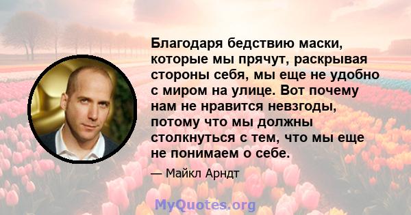 Благодаря бедствию маски, которые мы прячут, раскрывая стороны себя, мы еще не удобно с миром на улице. Вот почему нам не нравится невзгоды, потому что мы должны столкнуться с тем, что мы еще не понимаем о себе.