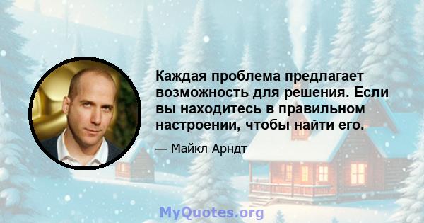 Каждая проблема предлагает возможность для решения. Если вы находитесь в правильном настроении, чтобы найти его.