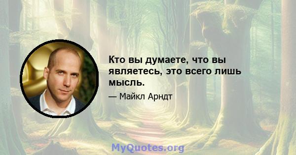 Кто вы думаете, что вы являетесь, это всего лишь мысль.