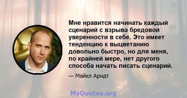 Мне нравится начинать каждый сценарий с взрыва бредовой уверенности в себе. Это имеет тенденцию к выцветанию довольно быстро, но для меня, по крайней мере, нет другого способа начать писать сценарий.