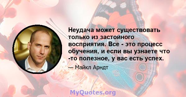 Неудача может существовать только из застойного восприятия. Все - это процесс обучения, и если вы узнаете что -то полезное, у вас есть успех.