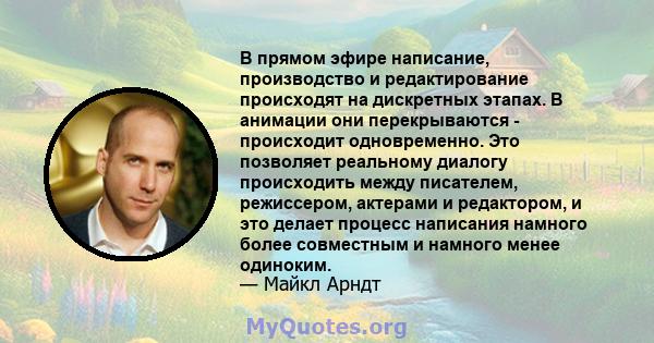 В прямом эфире написание, производство и редактирование происходят на дискретных этапах. В анимации они перекрываются - происходит одновременно. Это позволяет реальному диалогу происходить между писателем, режиссером,