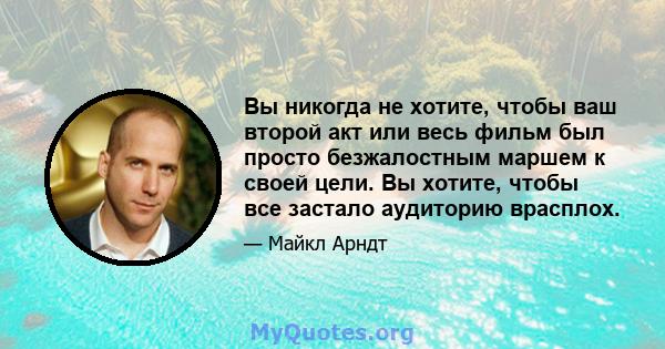 Вы никогда не хотите, чтобы ваш второй акт или весь фильм был просто безжалостным маршем к своей цели. Вы хотите, чтобы все застало аудиторию врасплох.