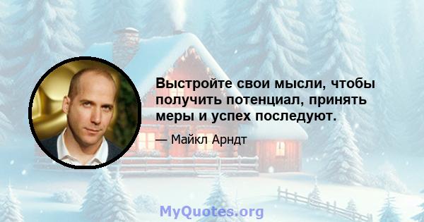 Выстройте свои мысли, чтобы получить потенциал, принять меры и успех последуют.