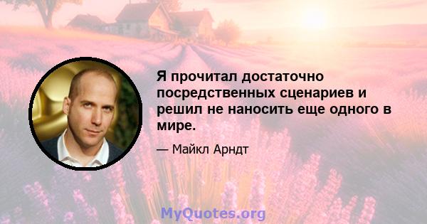 Я прочитал достаточно посредственных сценариев и решил не наносить еще одного в мире.