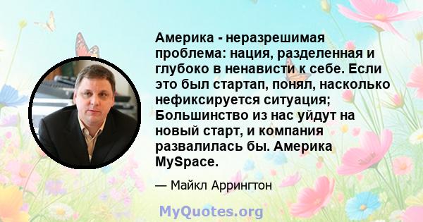 Америка - неразрешимая проблема: нация, разделенная и глубоко в ненависти к себе. Если это был стартап, понял, насколько нефиксируется ситуация; Большинство из нас уйдут на новый старт, и компания развалилась бы.