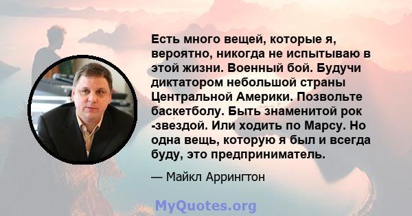 Есть много вещей, которые я, вероятно, никогда не испытываю в этой жизни. Военный бой. Будучи диктатором небольшой страны Центральной Америки. Позвольте баскетболу. Быть знаменитой рок -звездой. Или ходить по Марсу. Но