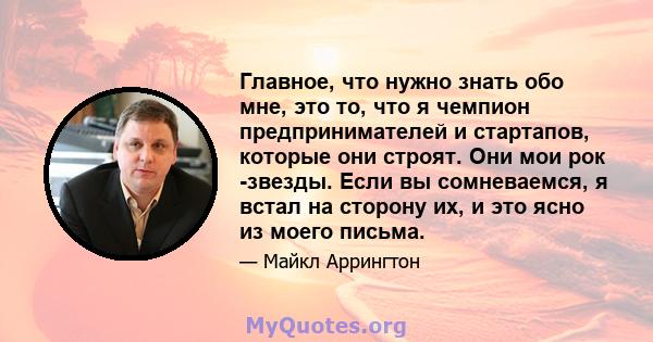 Главное, что нужно знать обо мне, это то, что я чемпион предпринимателей и стартапов, которые они строят. Они мои рок -звезды. Если вы сомневаемся, я встал на сторону их, и это ясно из моего письма.