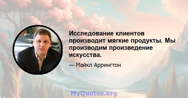 Исследование клиентов производит мягкие продукты. Мы производим произведение искусства.