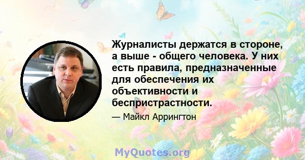 Журналисты держатся в стороне, а выше - общего человека. У них есть правила, предназначенные для обеспечения их объективности и беспристрастности.