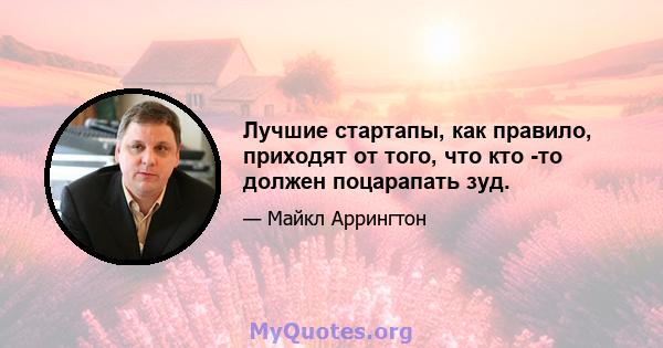 Лучшие стартапы, как правило, приходят от того, что кто -то должен поцарапать зуд.