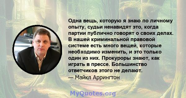 Одна вещь, которую я знаю по личному опыту, судьи ненавидят это, когда партии публично говорят о своих делах. В нашей криминальной правовой системе есть много вещей, которые необходимо изменить, и это только один из