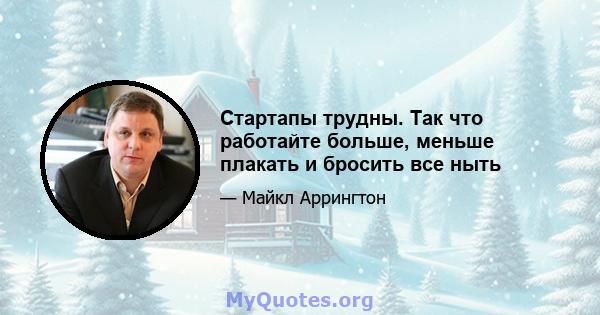 Стартапы трудны. Так что работайте больше, меньше плакать и бросить все ныть