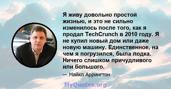 Я живу довольно простой жизнью, и это не сильно изменилось после того, как я продал TechCrunch в 2010 году. Я не купил новый дом или даже новую машину. Единственное, на чем я погрузился, была лодка. Ничего слишком