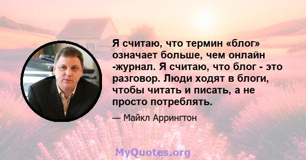 Я считаю, что термин «блог» означает больше, чем онлайн -журнал. Я считаю, что блог - это разговор. Люди ходят в блоги, чтобы читать и писать, а не просто потреблять.