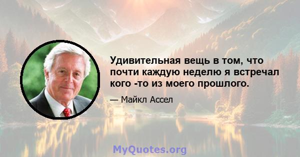 Удивительная вещь в том, что почти каждую неделю я встречал кого -то из моего прошлого.