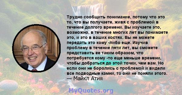 Трудно сообщить понимание, потому что это то, что вы получаете, живя с проблемой в течение долгого времени. Вы изучаете это, возможно, в течение многих лет вы понимаете это, и это в ваших костях. Вы не можете передать