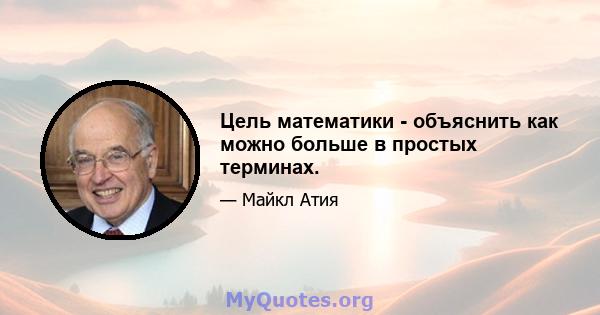 Цель математики - объяснить как можно больше в простых терминах.