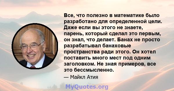 Все, что полезно в математике было разработано для определенной цели. Даже если вы этого не знаете, парень, который сделал это первым, он знал, что делает. Банах не просто разрабатывал банаховые пространства ради этого. 