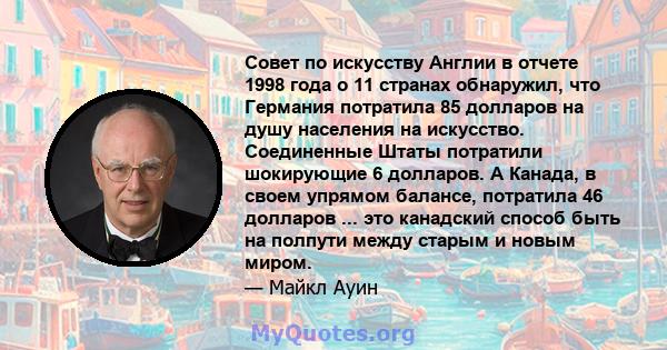 Совет по искусству Англии в отчете 1998 года о 11 странах обнаружил, что Германия потратила 85 долларов на душу населения на искусство. Соединенные Штаты потратили шокирующие 6 долларов. А Канада, в своем упрямом