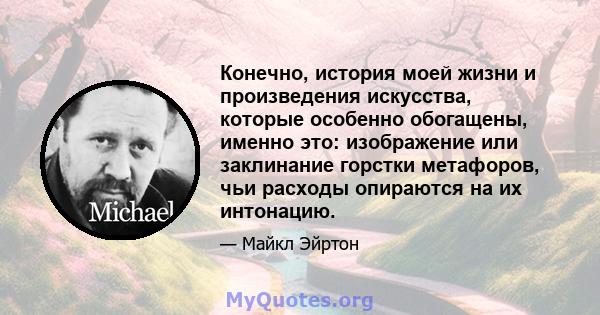 Конечно, история моей жизни и произведения искусства, которые особенно обогащены, именно это: изображение или заклинание горстки метафоров, чьи расходы опираются на их интонацию.