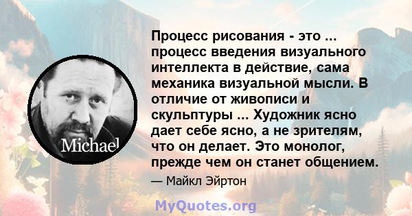 Процесс рисования - это ... процесс введения визуального интеллекта в действие, сама механика визуальной мысли. В отличие от живописи и скульптуры ... Художник ясно дает себе ясно, а не зрителям, что он делает. Это