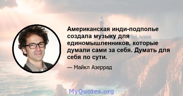 Американская инди-подполье создала музыку для единомышленников, которые думали сами за себя. Думать для себя по сути.