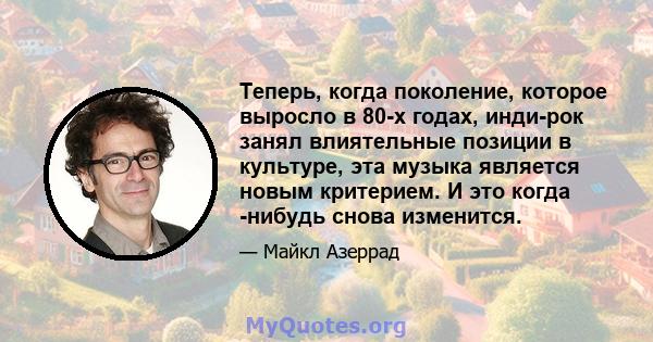 Теперь, когда поколение, которое выросло в 80-х годах, инди-рок занял влиятельные позиции в культуре, эта музыка является новым критерием. И это когда -нибудь снова изменится.