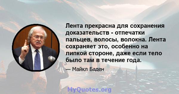 Лента прекрасна для сохранения доказательств - отпечатки пальцев, волосы, волокна. Лента сохраняет это, особенно на липкой стороне, даже если тело было там в течение года.