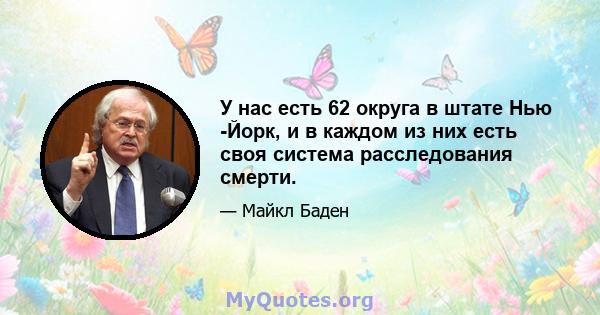 У нас есть 62 округа в штате Нью -Йорк, и в каждом из них есть своя система расследования смерти.