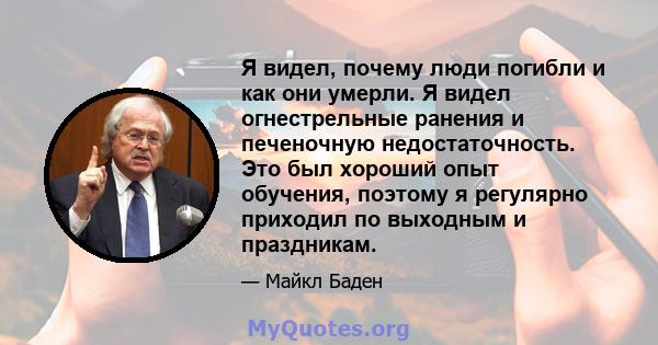 Я видел, почему люди погибли и как они умерли. Я видел огнестрельные ранения и печеночную недостаточность. Это был хороший опыт обучения, поэтому я регулярно приходил по выходным и праздникам.