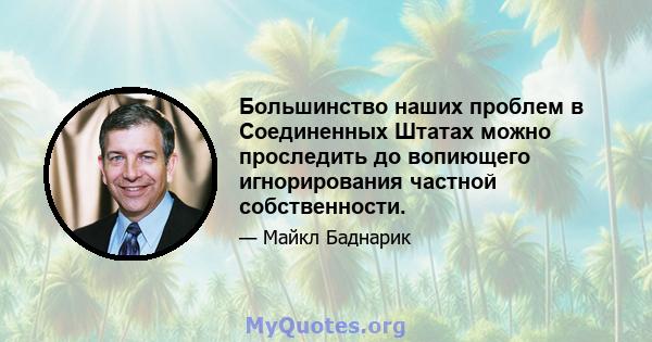 Большинство наших проблем в Соединенных Штатах можно проследить до вопиющего игнорирования частной собственности.