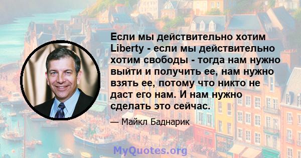 Если мы действительно хотим Liberty - если мы действительно хотим свободы - тогда нам нужно выйти и получить ее, нам нужно взять ее, потому что никто не даст его нам. И нам нужно сделать это сейчас.