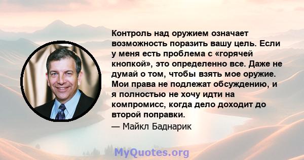 Контроль над оружием означает возможность поразить вашу цель. Если у меня есть проблема с «горячей кнопкой», это определенно все. Даже не думай о том, чтобы взять мое оружие. Мои права не подлежат обсуждению, и я