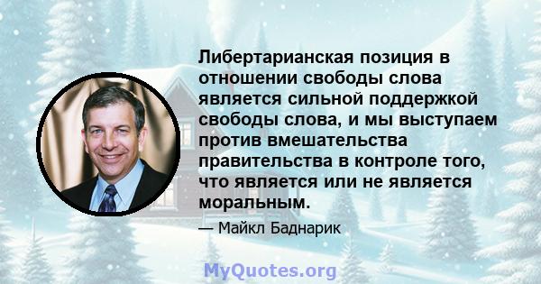 Либертарианская позиция в отношении свободы слова является сильной поддержкой свободы слова, и мы выступаем против вмешательства правительства в контроле того, что является или не является моральным.