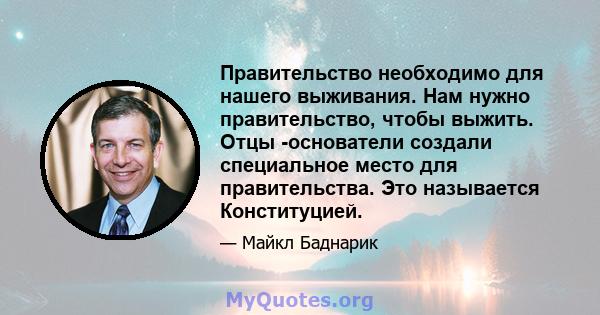 Правительство необходимо для нашего выживания. Нам нужно правительство, чтобы выжить. Отцы -основатели создали специальное место для правительства. Это называется Конституцией.