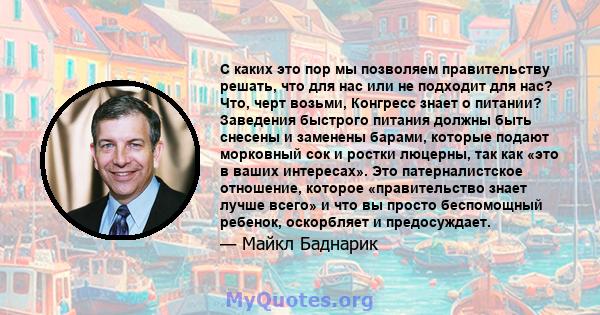 С каких это пор мы позволяем правительству решать, что для нас или не подходит для нас? Что, черт возьми, Конгресс знает о питании? Заведения быстрого питания должны быть снесены и заменены барами, которые подают