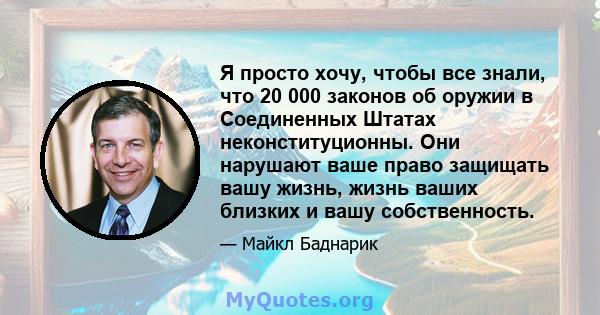 Я просто хочу, чтобы все знали, что 20 000 законов об оружии в Соединенных Штатах неконституционны. Они нарушают ваше право защищать вашу жизнь, жизнь ваших близких и вашу собственность.