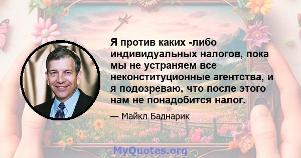 Я против каких -либо индивидуальных налогов, пока мы не устраняем все неконституционные агентства, и я подозреваю, что после этого нам не понадобится налог.