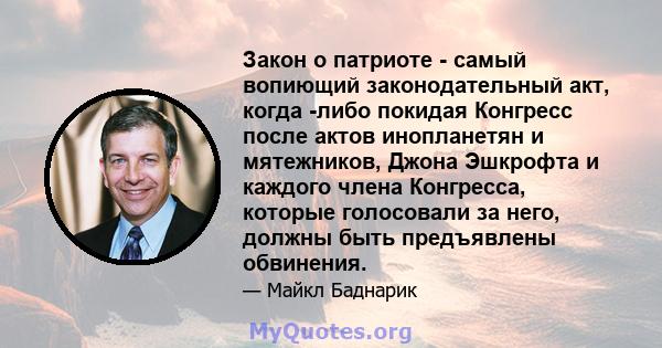 Закон о патриоте - самый вопиющий законодательный акт, когда -либо покидая Конгресс после актов инопланетян и мятежников, Джона Эшкрофта и каждого члена Конгресса, которые голосовали за него, должны быть предъявлены