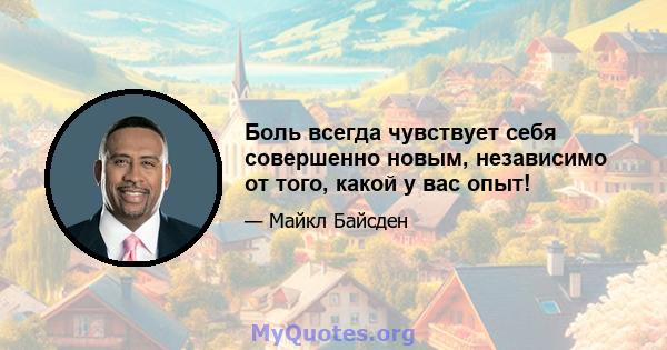 Боль всегда чувствует себя совершенно новым, независимо от того, какой у вас опыт!