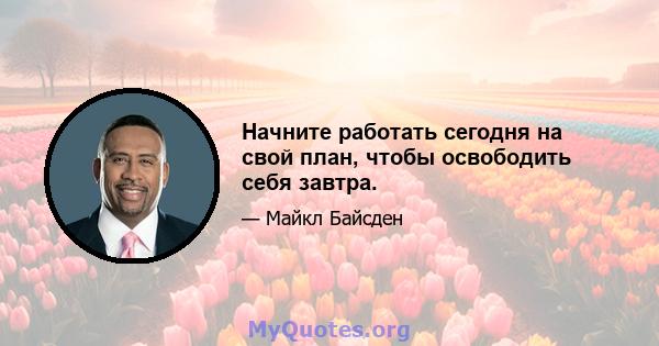 Начните работать сегодня на свой план, чтобы освободить себя завтра.