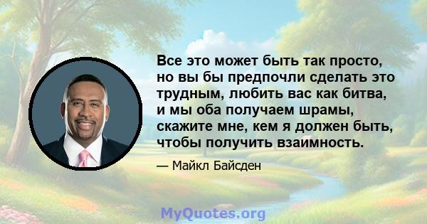 Все это может быть так просто, но вы бы предпочли сделать это трудным, любить вас как битва, и мы оба получаем шрамы, скажите мне, кем я должен быть, чтобы получить взаимность.