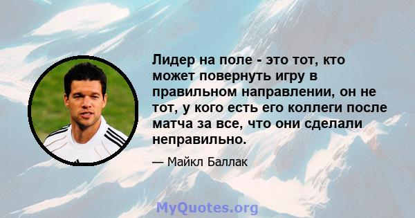 Лидер на поле - это тот, кто может повернуть игру в правильном направлении, он не тот, у кого есть его коллеги после матча за все, что они сделали неправильно.